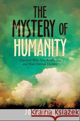 The Mystery of Humanity: Discover Who You Really Are and Your Eternal Destiny Joe Adams 9781664237391 WestBow Press