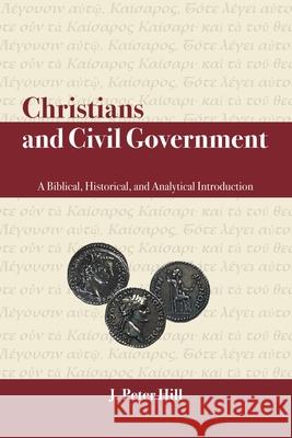 Christians and Civil Government: A Biblical, Historical, and Analytical Introduction J. Peter Hill 9781664237490 WestBow Press