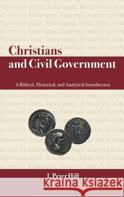 Christians and Civil Government: A Biblical, Historical, and Analytical Introduction J Peter Hill 9781664237513 WestBow Press