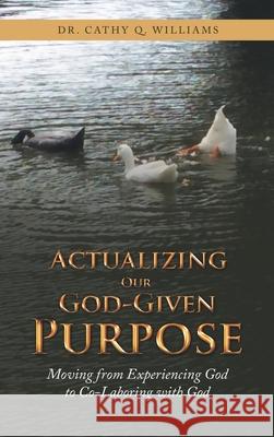 Actualizing Our God-Given Purpose: Moving from Experiencing God to Co-Laboring with God Dr Cathy Q Williams 9781664239869