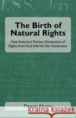 The Birth of Natural Rights: How America's Primary Declaration of Rights from God Informs Our Generation Dennis Alwine 9781664240353 WestBow Press