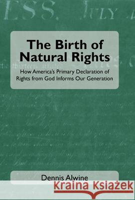 The Birth of Natural Rights: How America's Primary Declaration of Rights from God Informs Our Generation Dennis Alwine 9781664240377 WestBow Press