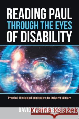 Reading Paul Through the Eyes of Disability: Practical Theological Implications for Inclusive Ministry David W. Anderson 9781664242111 WestBow Press
