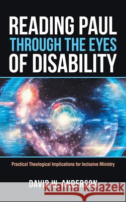 Reading Paul Through the Eyes of Disability: Practical Theological Implications for Inclusive Ministry David W. Anderson 9781664242135 WestBow Press