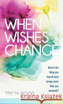 When Wishes Change: What If the Thing You Feared Most Brings More Than You Dreamed? Tricia Roos 9781664242180
