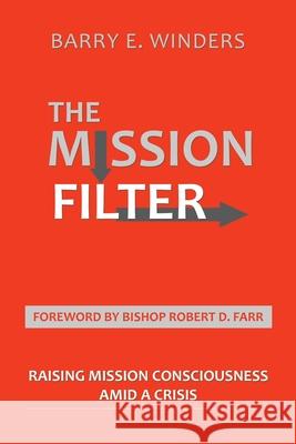 The Mission Filter: Raising Mission Consciousness Amid a Crisis Barry E. Winders Bishop Robert D. Farr 9781664242388 WestBow Press
