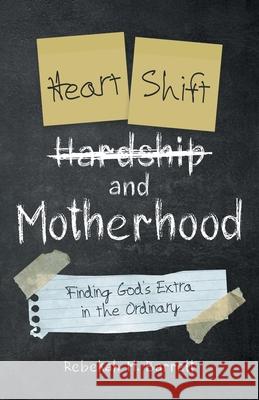 Heart Shift and Motherhood: Finding God's Extra in the Ordinary Rebekah M Barrett 9781664243163 WestBow Press