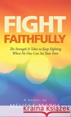 Fight Faithfully: The Strength It Takes to Keep Fighting When No One Can See Your Pain Melissa Marks 9781664243330