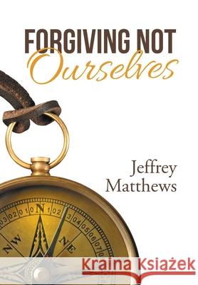 Forgiving Not Ourselves Jeffrey Matthews 9781664243590
