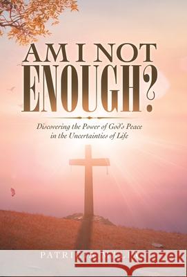 Am I Not Enough?: Discovering the Power of God's Peace in the Uncertainties of Life Patricia Malia 9781664244184