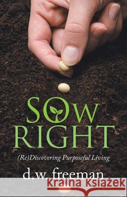 Sow Right: (Re)Discovering Purposeful Living D W Freeman 9781664244443 WestBow Press
