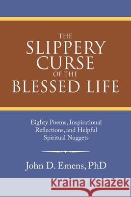 The Slippery Curse of the Blessed Life: Eighty Poems, Inspirational Reflections, and Helpful Spiritual Nuggets John D Emens, PhD 9781664244726