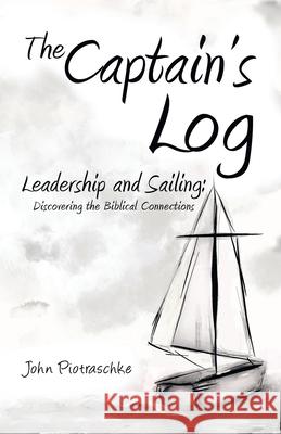 The Captain's Log: Leadership and Sailing: Discovering the Biblical Connections John Piotraschke 9781664244788 WestBow Press