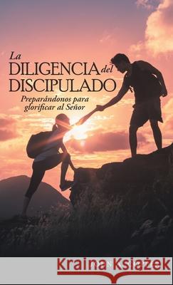 La Diligencia Del Discipulado: Preparándonos Para Glorificar Al Señor John a Copper 9781664245426