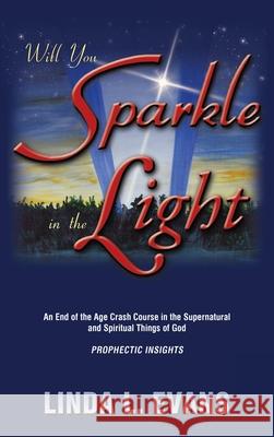 Will You Sparkle in the Light: An End-Of-The-Age Crash Course in the Supernatural and Spiritual Things of God Linda L Evans 9781664246195
