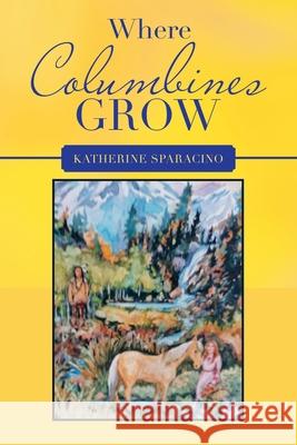 Where Columbines Grow Katherine Sparacino 9781664246782 WestBow Press