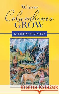 Where Columbines Grow Katherine Sparacino 9781664246799 WestBow Press