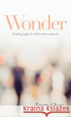Wonder: Finding Light in Life's Interruptions Taura Glaze 9781664246928