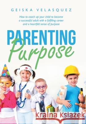 Parenting Purpose: How to Coach up Your Child to Become a Successful Adult with a Fulfilling Career and a Heartfelt Sense of Purpose Geiska Velasquez 9781664247642 WestBow Press