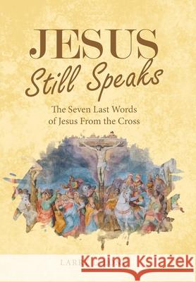 Jesus Still Speaks: The Seven Last Words of Jesus from the Cross Larry L. Long 9781664247727 WestBow Press