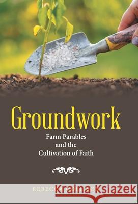 Groundwork: Farm Parables and the Cultivation of Faith Rebecca Collison 9781664248168