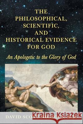 The Philosophical, Scientific, and Historical Evidence for God: An Apologetic to the Glory of God David Scott Nichols 9781664249646