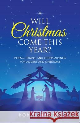 Will Christmas Come This Year?: Poems, Hymns, and Other Musings for Advent and Christmas Bob Chambers 9781664250024