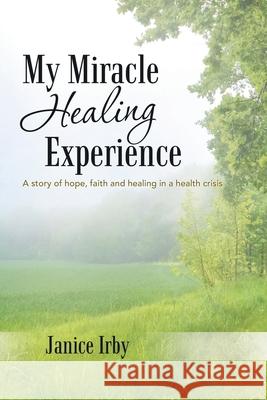 My Miracle Healing Experience: A Story of Hope, Faith and Healing in a Health Crisis Janice Irby 9781664250369