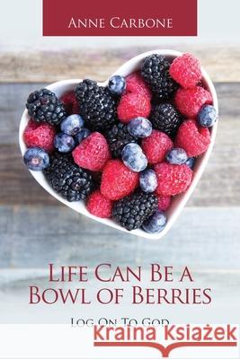 Life Can Be a Bowl of Berries: Log on to God Anne Carbone 9781664252370 WestBow Press