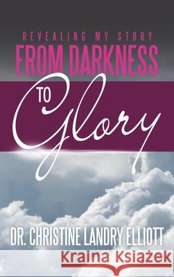 Revealing My Story: From Darkness to Glory Dr Christine Landry Elliott 9781664255265