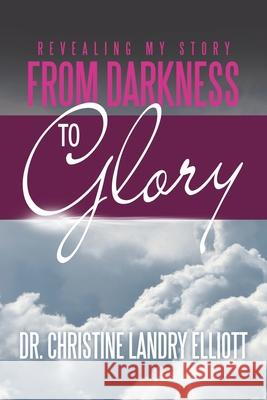 Revealing My Story: From Darkness to Glory Dr Christine Landry Elliott 9781664255272