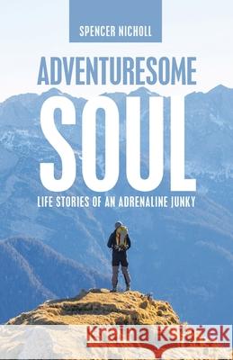 Adventuresome Soul: Life Stories of an Adrenaline Junky Spencer Nicholl 9781664255388