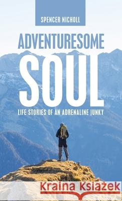 Adventuresome Soul: Life Stories of an Adrenaline Junky Spencer Nicholl 9781664255395