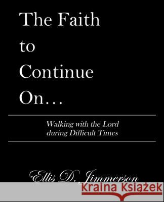 The Faith to Continue On...: Walking with the Lord During Difficult Times Ellis D Jimmerson 9781664255630