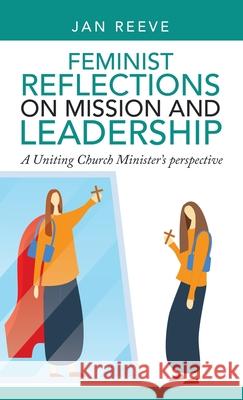 Feminist Reflections on Mission and Leadership: A Uniting Church Minister's Perspective Jan Reeve 9781664256002