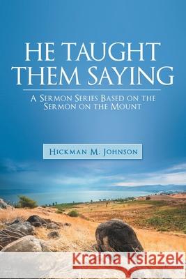 He Taught Them Saying: A Sermon Series Based on the Sermon on the Mount Hickman M. Johnson 9781664256026 WestBow Press