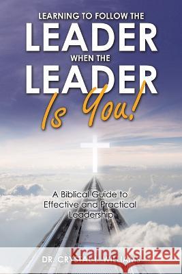 Learning to Follow the Leader When the Leader Is You!: A Biblical Guide to Effective and Practical Leadership Dr Crystal L Williams 9781664256200 WestBow Press