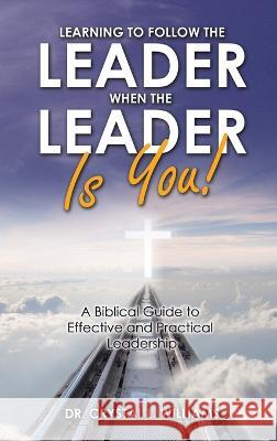 Learning to Follow the Leader When the Leader Is You!: A Biblical Guide to Effective and Practical Leadership Dr Crystal L Williams 9781664256217 WestBow Press