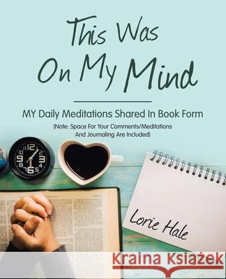 This Was on My Mind: My Daily Meditations Shared in Book Form Lorie Hale 9781664256682