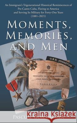 Moments, Memories, and Men: An Immigrant's Trigenerational Historical Reminiscences of Pre-Castro Cuba, Fleeing to America and Serving Its Militar Pascual Goicoechea 9781664256859