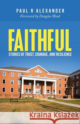 Faithful: Stories of Trust, Courage, and Resilience Paul R. Alexander Douglas Wead 9781664257467 WestBow Press