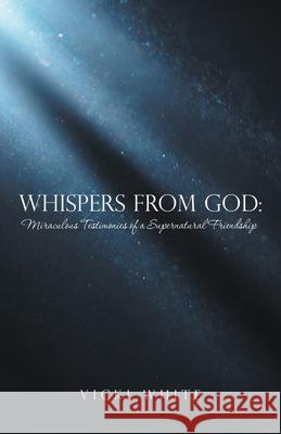 Whispers from God: Miraculous Testimonies of a Supernatural Friendship Vicki White 9781664257863 WestBow Press