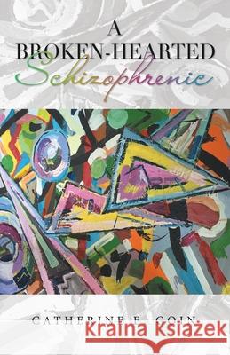 A Broken-Hearted Schizophrenic Catherine E. Goin 9781664258563