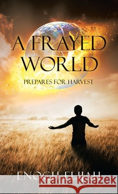 A Frayed World: Prepares for Harvest Enoch Elijah 9781664259270