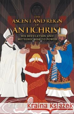 The Ascent and Reign of Antichrist: His Revelation and Meteoric Rise to Power Pieter Dykstra 9781664259614 WestBow Press