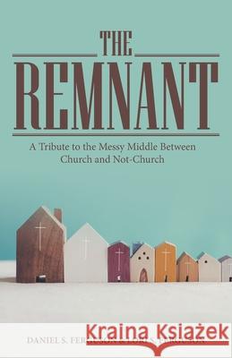 The Remnant: A Tribute to the Messy Middle Between Church and Not-Church Daniel S Ferguson, Lori S Ferguson 9781664261365 WestBow Press