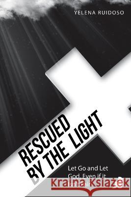 Rescued by the Light: Let Go and Let God, Even If It Isn't Fair Yelena Ruidoso 9781664262058