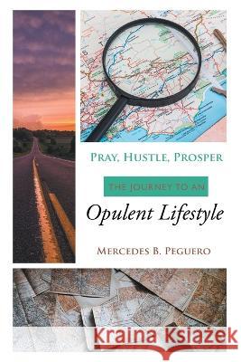 Pray, Hustle, Prosper: The Journey to an Opulent Lifestyle Mercedes B Peguero 9781664262591 WestBow Press