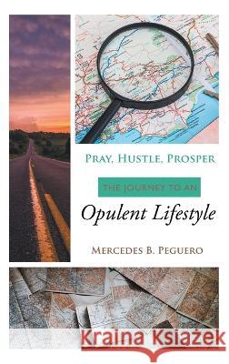 Pray, Hustle, Prosper: The Journey to an Opulent Lifestyle Mercedes B Peguero 9781664262607 WestBow Press