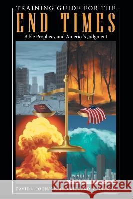 Training Guide for the End Times: Bible Prophecy and America's Judgment David L Johnson, Richard A Hansen 9781664263338